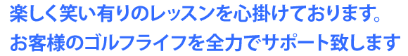 楽しく笑い有りのレッスンを心掛けております。 お客様のゴルフライフを全力でサポート致します＾＾