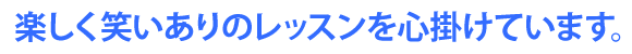 楽しく笑いありのレッスンを心掛けています。