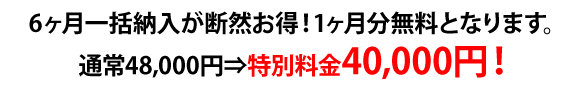 6ヶ月一括納入が断然お得！1ヶ月分無料となります。通常48,000円⇒特別料金40,000円！